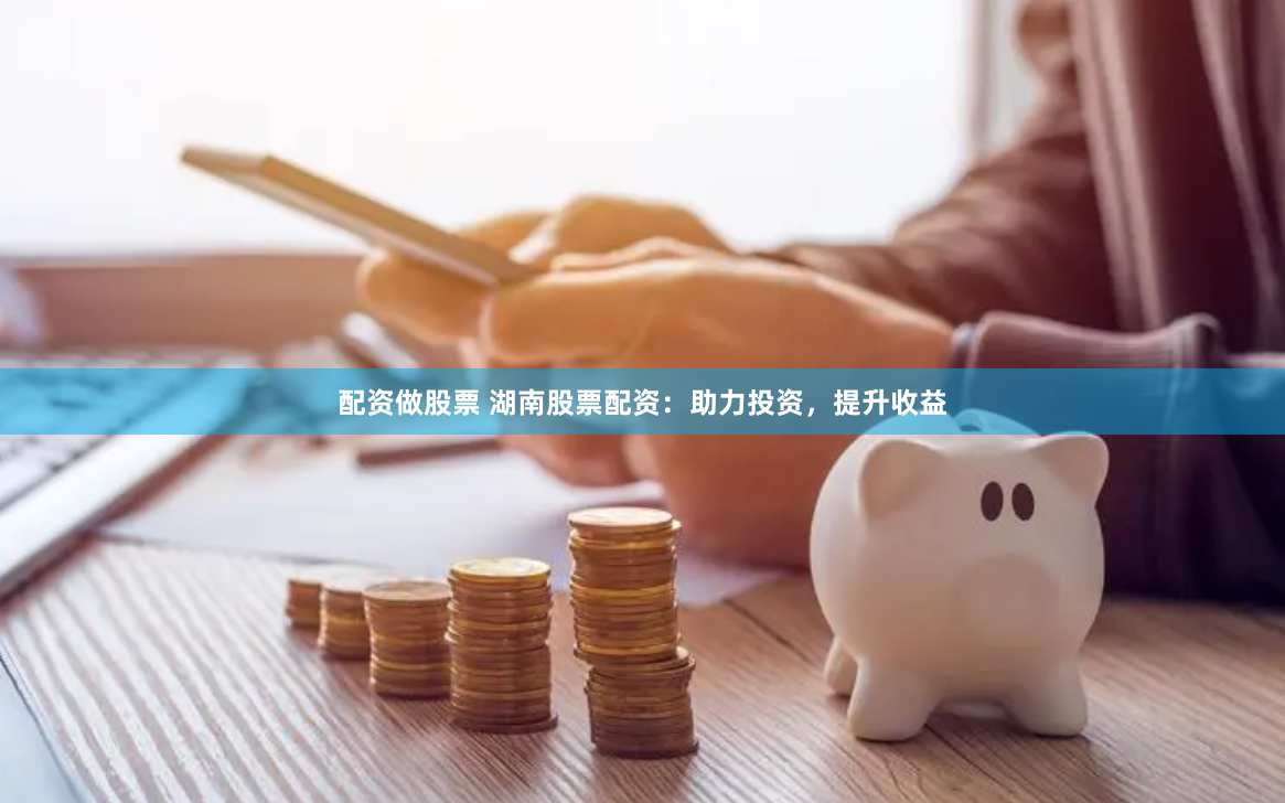 配资做股票 湖南股票配资：助力投资，提升收益