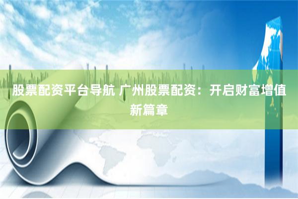 股票配资平台导航 广州股票配资：开启财富增值新篇章
