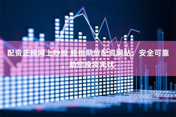 配资正规网上炒股 股指期货配资网站：安全可靠，助您投资无忧