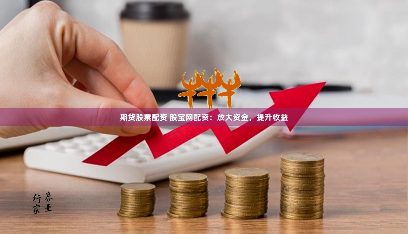 期货股票配资 股宝网配资：放大资金，提升收益