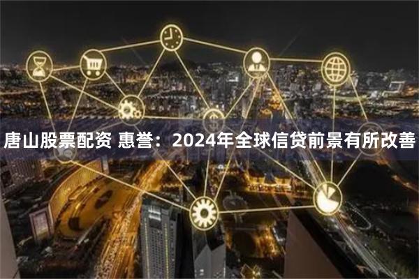 唐山股票配资 惠誉：2024年全球信贷前景有所改善