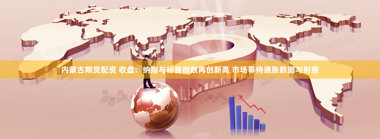 内蒙古期货配资 收盘：纳指与标普指数再创新高 市场等待通胀数据与财报