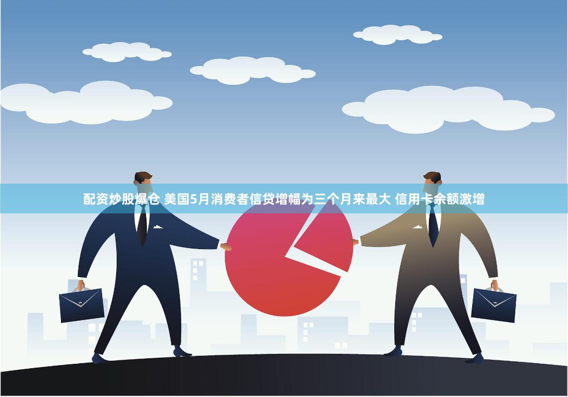 配资炒股爆仓 美国5月消费者信贷增幅为三个月来最大 信用卡余额激增