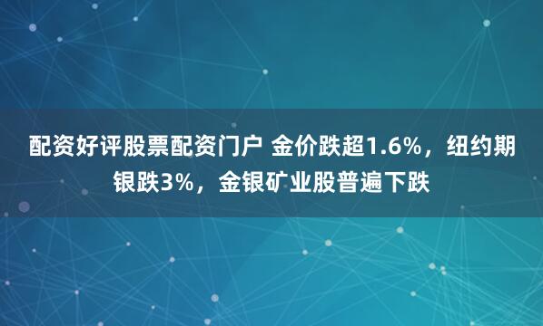 配资好评股票配资门户 金价跌超1.6%，纽约期银跌3%，金银矿业股普遍下跌