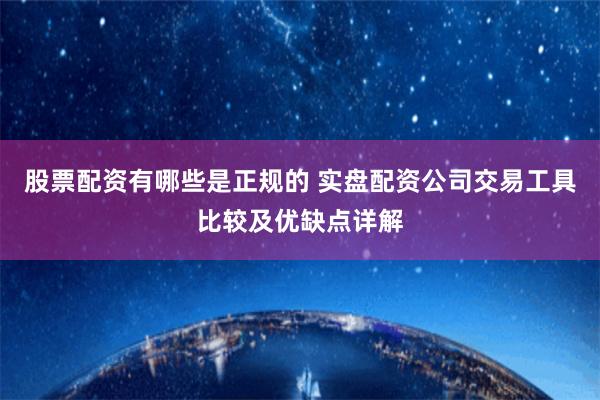股票配资有哪些是正规的 实盘配资公司交易工具比较及优缺点详解
