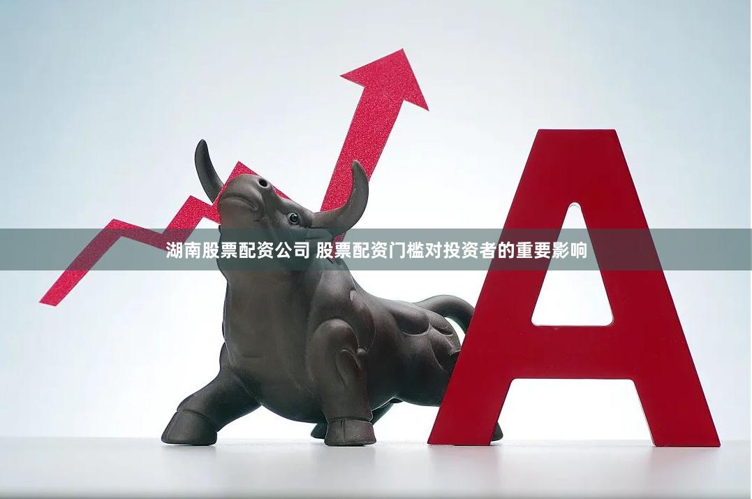 湖南股票配资公司 股票配资门槛对投资者的重要影响