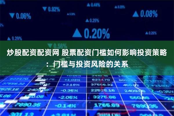 炒股配资配资网 股票配资门槛如何影响投资策略：门槛与投资风险的关系