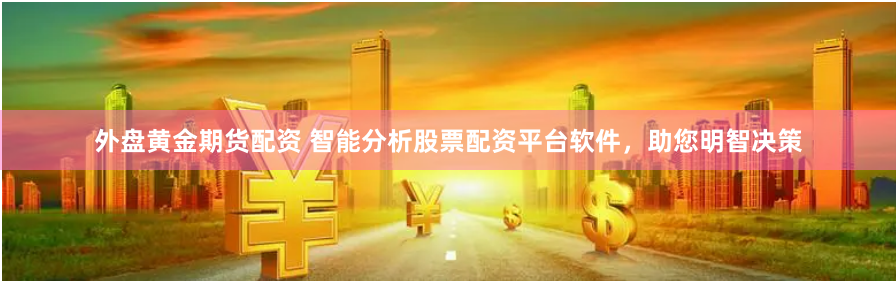 外盘黄金期货配资 智能分析股票配资平台软件，助您明智决策