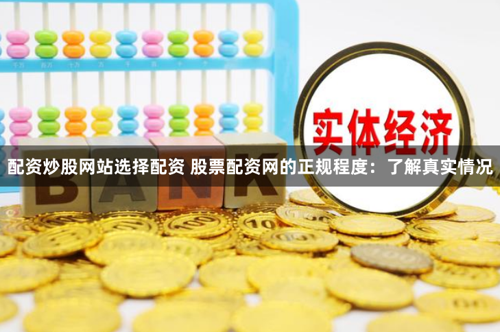 配资炒股网站选择配资 股票配资网的正规程度：了解真实情况