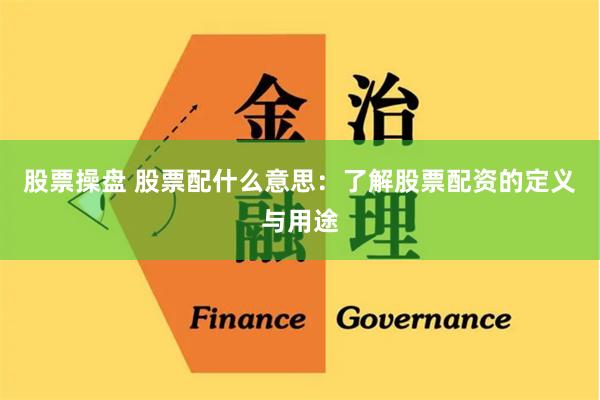 股票操盘 股票配什么意思：了解股票配资的定义与用途