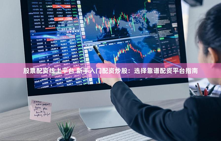 股票配资线上平台 新手入门配资炒股：选择靠谱配资平台指南