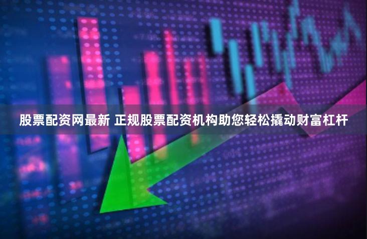 股票配资网最新 正规股票配资机构助您轻松撬动财富杠杆