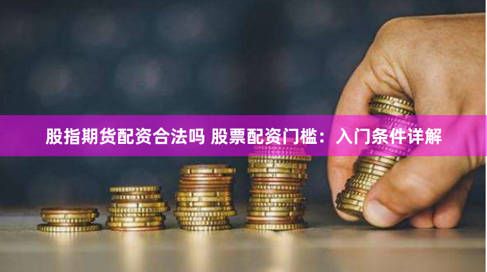 股指期货配资合法吗 股票配资门槛：入门条件详解