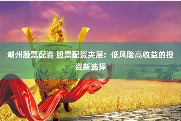 潮州股票配资 股票配资夹层：低风险高收益的投资新选择