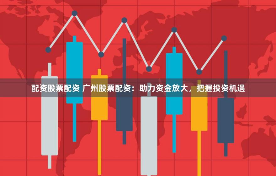 配资股票配资 广州股票配资：助力资金放大，把握投资机遇