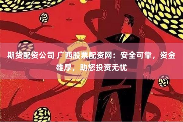 期货配资公司 广西股票配资网：安全可靠，资金雄厚，助您投资无忧
