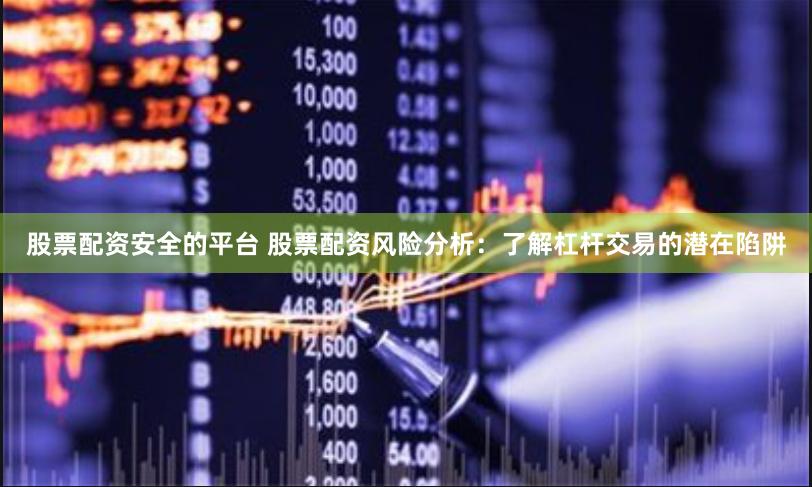 股票配资安全的平台 股票配资风险分析：了解杠杆交易的潜在陷阱