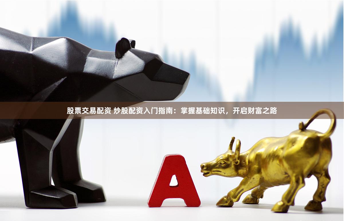 股票交易配资 炒股配资入门指南：掌握基础知识，开启财富之路