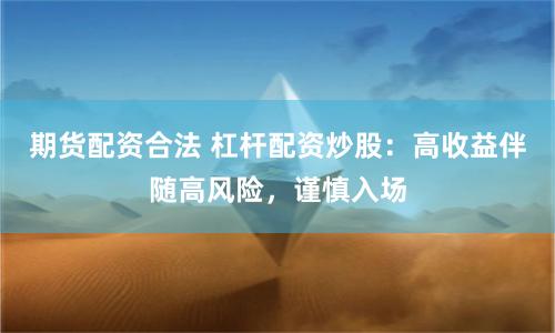 期货配资合法 杠杆配资炒股：高收益伴随高风险，谨慎入场