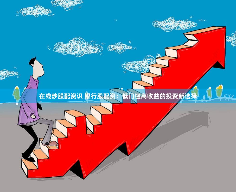 在线炒股配资识 银行股配资：低门槛高收益的投资新选择