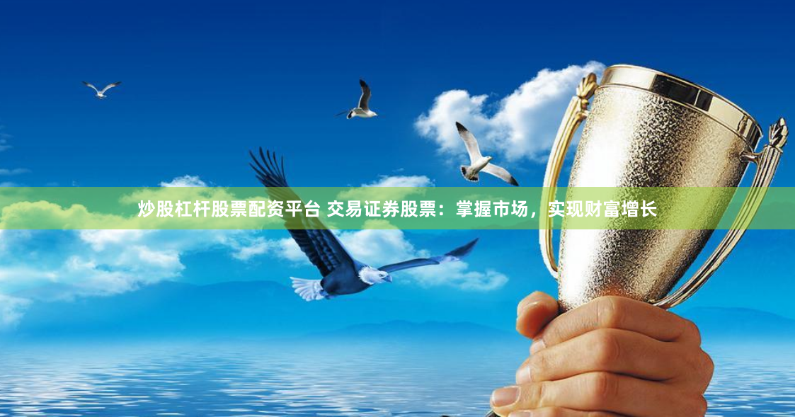炒股杠杆股票配资平台 交易证券股票：掌握市场，实现财富增长