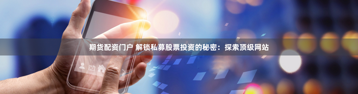 期货配资门户 解锁私募股票投资的秘密：探索顶级网站