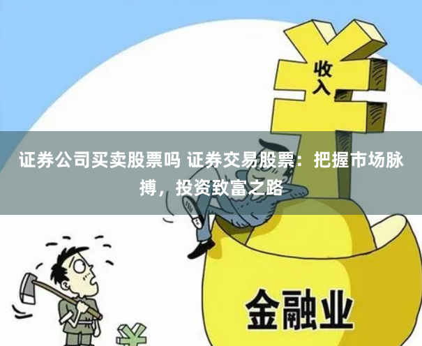 证券公司买卖股票吗 证券交易股票：把握市场脉搏，投资致富之路