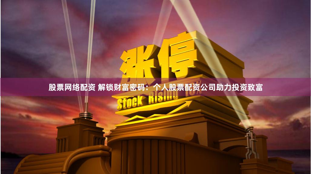 股票网络配资 解锁财富密码：个人股票配资公司助力投资致富