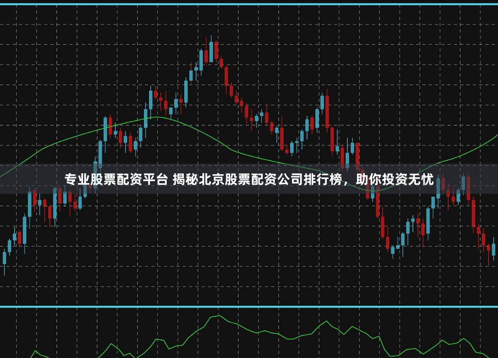 专业股票配资平台 揭秘北京股票配资公司排行榜，助你投资无忧