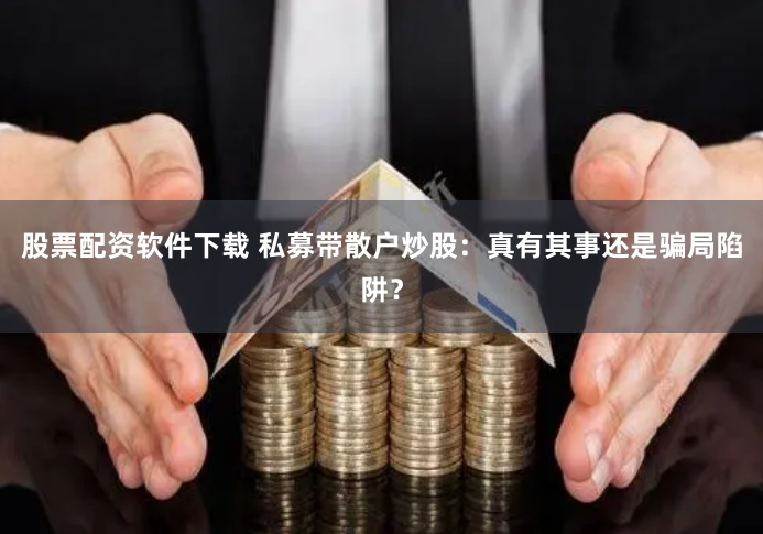 股票配资软件下载 私募带散户炒股：真有其事还是骗局陷阱？