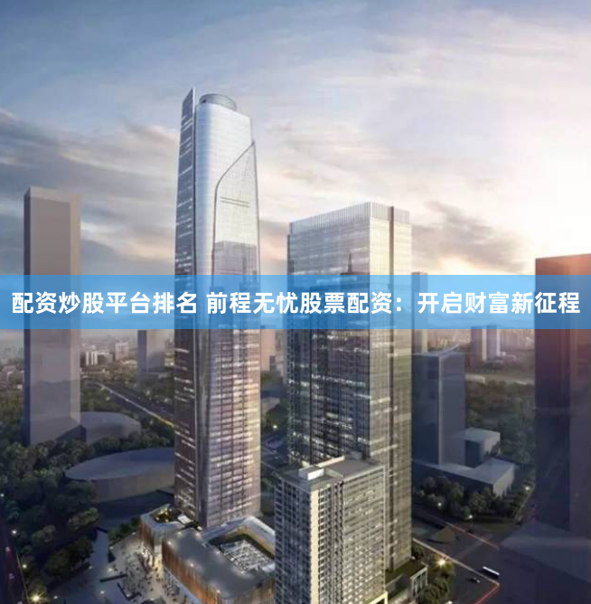 配资炒股平台排名 前程无忧股票配资：开启财富新征程