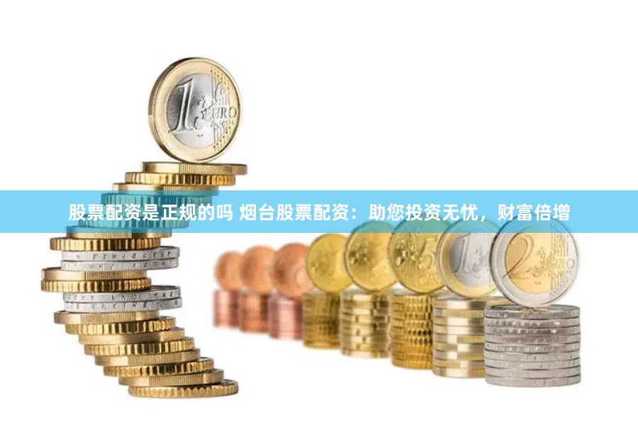 股票配资是正规的吗 烟台股票配资：助您投资无忧，财富倍增