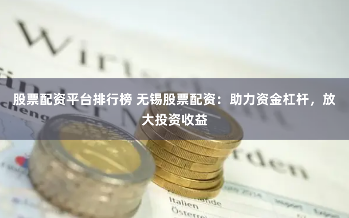 股票配资平台排行榜 无锡股票配资：助力资金杠杆，放大投资收益