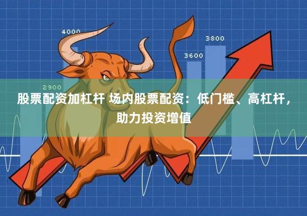股票配资加杠杆 场内股票配资：低门槛、高杠杆，助力投资增值