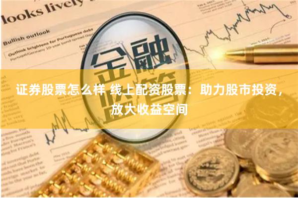 证券股票怎么样 线上配资股票：助力股市投资，放大收益空间