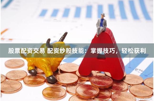 股票配资交易 配资炒股技能：掌握技巧，轻松获利