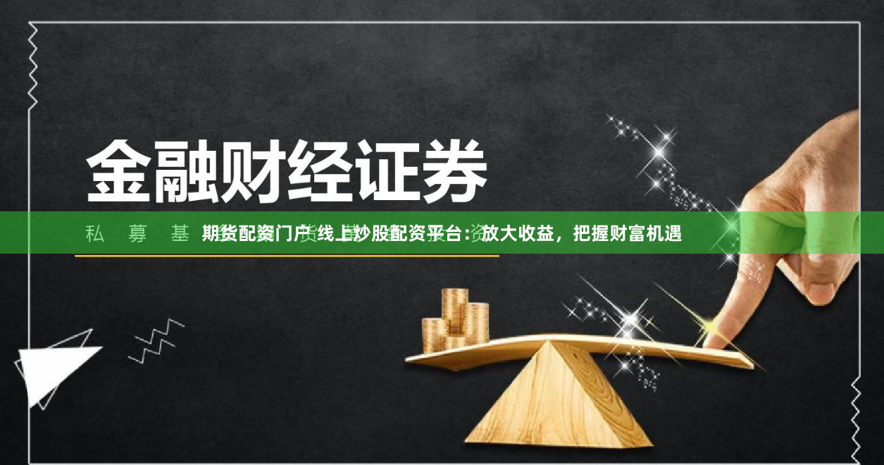 期货配资门户 线上炒股配资平台：放大收益，把握财富机遇