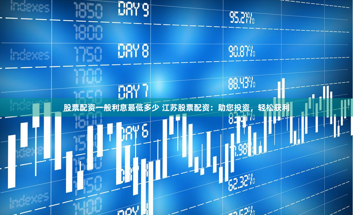 股票配资一般利息最低多少 江苏股票配资：助您投资，轻松获利