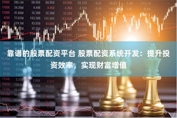 靠谱的股票配资平台 股票配资系统开发：提升投资效率，实现财富增值