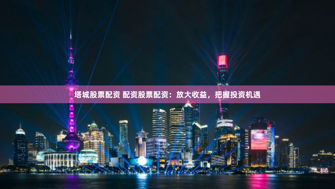 塔城股票配资 配资股票配资：放大收益，把握投资机遇