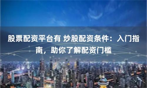股票配资平台有 炒股配资条件：入门指南，助你了解配资门槛