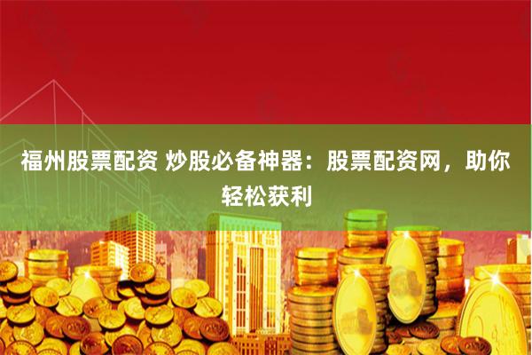 福州股票配资 炒股必备神器：股票配资网，助你轻松获利