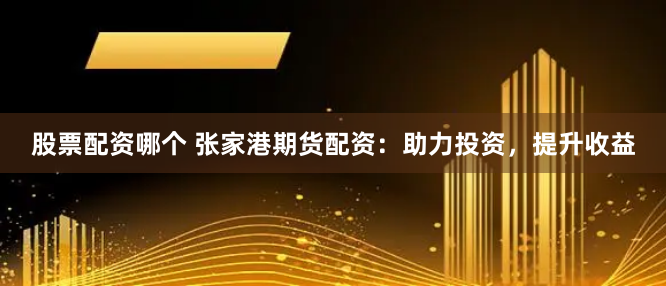 股票配资哪个 张家港期货配资：助力投资，提升收益