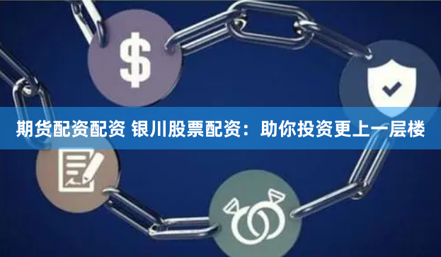 期货配资配资 银川股票配资：助你投资更上一层楼