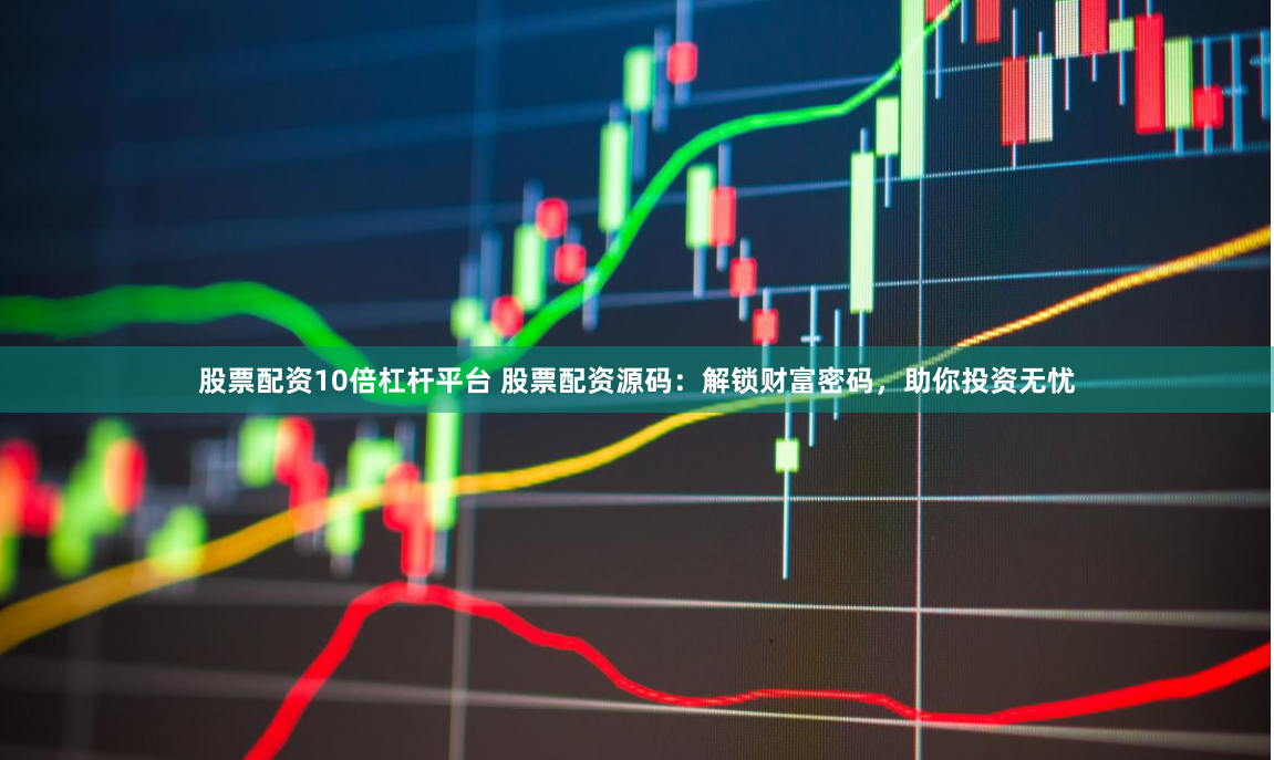 股票配资10倍杠杆平台 股票配资源码：解锁财富密码，助你投资无忧