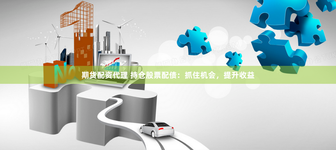 期货配资代理 持仓股票配债：抓住机会，提升收益