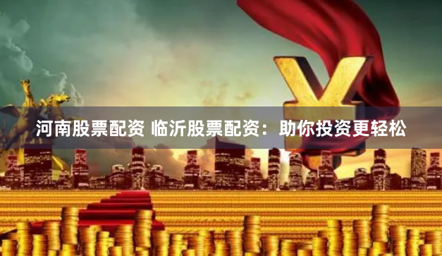 河南股票配资 临沂股票配资：助你投资更轻松