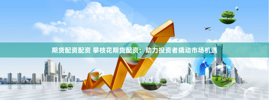 期货配资配资 攀枝花期货配资：助力投资者撬动市场机遇