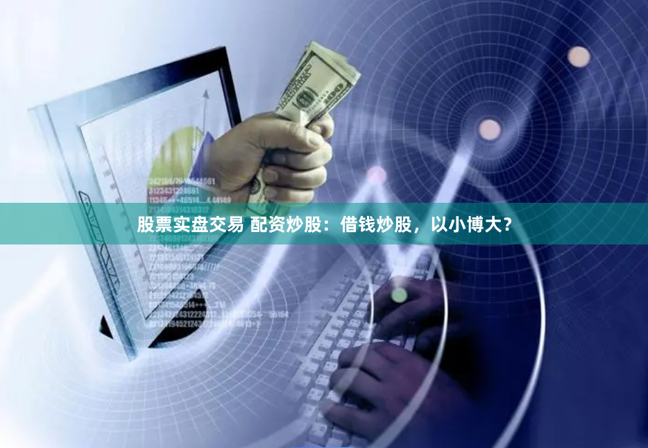 股票实盘交易 配资炒股：借钱炒股，以小博大？