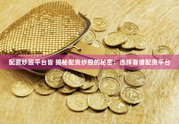配资炒股平台皆 揭秘配资炒股的秘密：选择靠谱配资平台